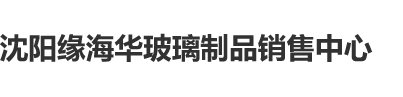 操小粉嫩逼视频免费网站沈阳缘海华玻璃制品销售中心